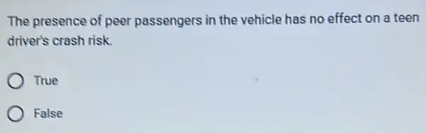 The presence of peer passengers in the vehicle has no effect on a teen
driver's crash risk.
True
False