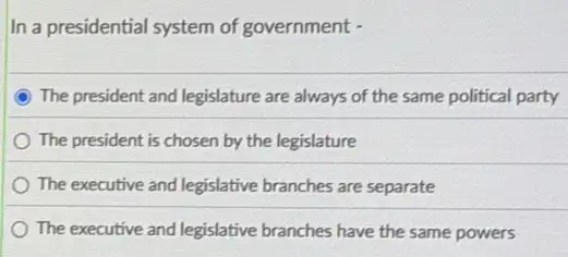 In a presidential system of government -
The president and legislature are always of the same political party
The president is chosen by the legislature
The executive and legislative branches are separate
The executive and legislative branches have the same powers