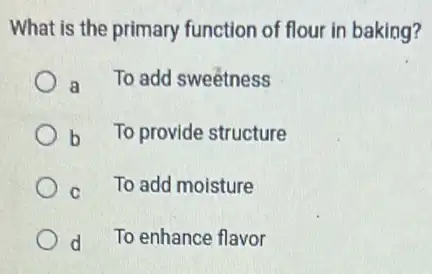 What is the primary function of flour in baking?
a To add sweetness
b To provide structure
c To add moisture
d To enhance flavor