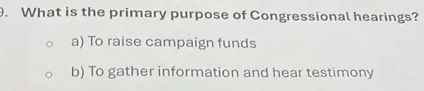 ). What is the primary purpose of Congressiona hearings?
a) To raise campaign funds
b) To gather information and hear testimony