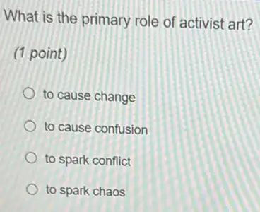 What is the primary role of activist art?
(1 point)
to cause change
to cause confusion
to spark conflict
to spark chaos