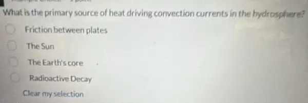 What is the primary source of heat driving convection currents in the hydrosphere?
Friction between plates
The Sun
The Earth's core
Radioactive Decay
Clear my selection