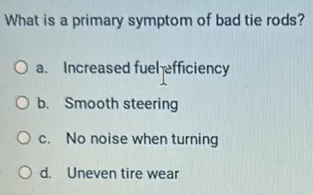 What is a primary symptom of bad tie rods?
a. Increased fuel refficiency
b. Smooth steering
c. No noise when turning
d. Uneven tire wear