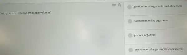 The print() function can output values of:
any number of arguments (excluding zero)
not more than five arguments
just one argument
any number of arguments (including zero)