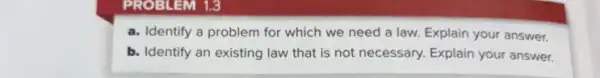 PROBLEM 1.3
a. Identify a problem for which we need a law. Explain your answer.
b. Identify an existing law that is not necessary. Explain your answer.