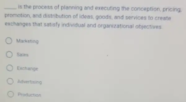 __ is the process of planning and executing the conception pricing,
promotion, and distribution of ideas, goods, and services to create
exchanges that satisfy individual and organizational objectives
Marketing
Sales
Exchange
Advertising
Production