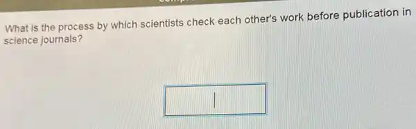 What is the process by which scientists check each other's work before publication in
science journals?
square