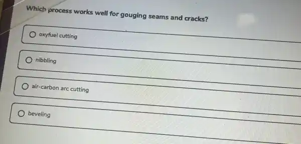 Which process works well for gouging seams and cracks?
oxyfuel cutting
nibbling
air-carbon arc cutting
beveling