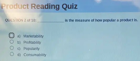 Product Reading Quiz
QUESTION 2 of 10: __ is the measure of how popular a product is.
C a) Marketability
b) Profitability
c) Popularity
d) Consumability