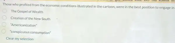 Those who profited from the economic conditions illustrated in the cartoon were in the best position to engage in
The Gospel of Wealth
Creation of the New South
"Americanization"
"conspicuous consumption"
Clear my selection