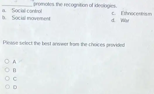 __ promotes the recognition of ideologies.
a. Social control
c. Ethnocentrism
b. Social movement
d. War
Please select the best answer from the choices provided
A
B
c
D