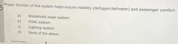 Proper function of this system helps ensure visibility (defogger/defroster) and passenger comfort
a) Windshield wiper system
b) HVAC system
c) Lighting system
d) None of the above