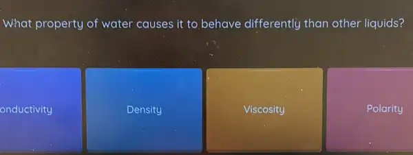 What property of water causes it to behave differently than other liquids?
onductivity
Density
Viscosity
Polarity