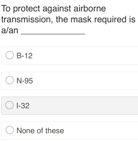 To protect against airborne
transmission , the mask required is
a/an
B-12
N-95
1-32
) None of these