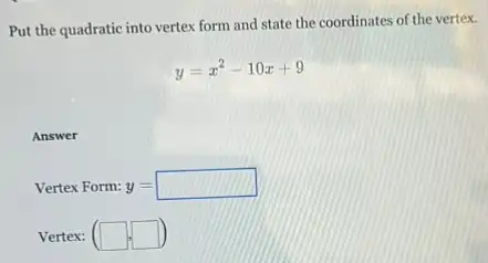 Put the quadratic into vertex form and state the coordinates of the vertex.
y=x^2-10x+9
Answer
Vertex Form: y=square 
Vertex: (square ,square )