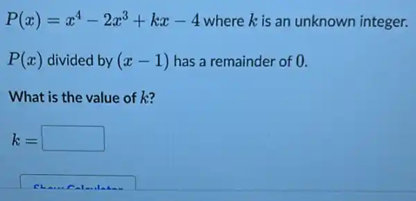 P(x)=x^4-2x^3+kx-4 where kis an unknown integer.
P(x) divided by (x-1) has a remainder of 0.
What is the value of k?
k=square