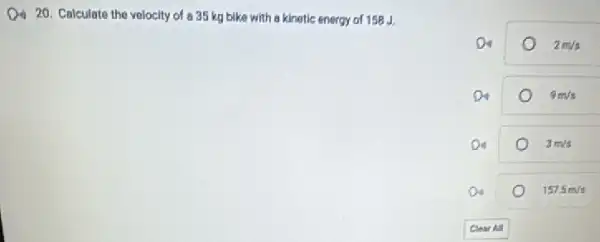 Q) 20. Calculate the velocity of a 35 kg bike with a kinatic energy of 158
2m/s
9m/s
3m/s
1575m/s