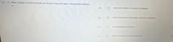 Q4 10. When multiple transitional fossils are found in may rock layers.they provide evidence
of-
Do	seasonal variation in the diet of a species
DNA functioning as the genetic material of organisms
do	an unchanging environment o
os	gradual change of species over time
