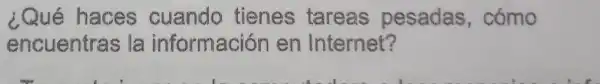 ¿Qué haces cuando tienes tareas pesadas,cómo
encuentras la informaciór len Internet?