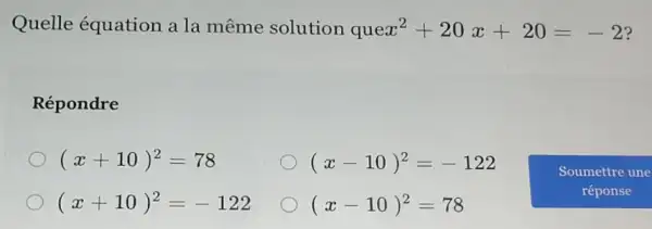 Quelle équation a la même solution quex^2+20x+20=-2 ?
Répondre
(x+10)^2=78
(x-10)^2=-122
(x+10)^2=-122
(x-10)^2=78