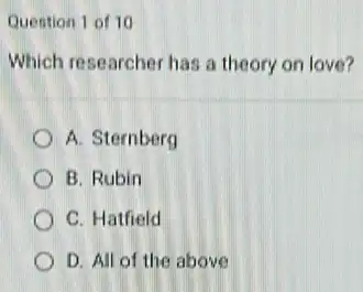 Quention 1 of 10
Which researcher has a theory on love?
A. Sternberg
B. Rubin
C. Hatfield
D. All of the above