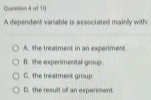 Quention at of 10
A dependent variable is associated mainly with:
A. the treatment in an experiment.
B. the experimenta group
C. the treatment group.
D. the result of an experiment.