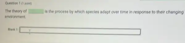 Question 1 (1 point)
The theory of square  is the process by which species adapt over time in response to their changing
environment.
Blank 1 square