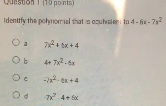 Question 1 (10 points)
Identify the polynomial that is equivalen to 4-6x-7x^2
a 7x^2+6x+4
b
4+7x^2-6x
C -7x^2-6x+4
d -7x^2-4+6x