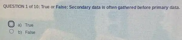 QUESTION 1 of 10 : True or False: Secondary data is often gathered before primary data.
a) True
b) False