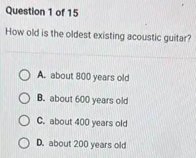 Question 1 of 15
How old is the oldest existing acoustic guitar?
A. about 800 years old
B. about 600 years old
C. about 400 years old
D. about 200 years old