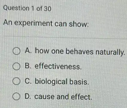 Question 1 of 30
An experiment can show:
A. how one behaves naturally.
B. effectiveness.
C. biological basis.
D. cause and effect.