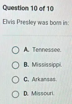 Question 10 of 10
Elvis Presley was born in:
A. Tennessee.
B. Mississippi.
C. Arkansas.
D. Missouri.