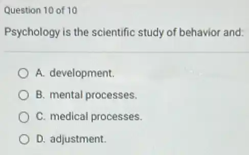 Question 10 of 10
Psychology is the scientific study of behavior and:
A. development.
B. mental processes.
C. medical processes.
D. adjustment.