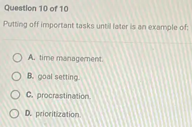 Question 10 of 10
Putting off important tasks until later is an example of:
A. time management
B. goal setting.
C. procrastination.
D. prioritization.