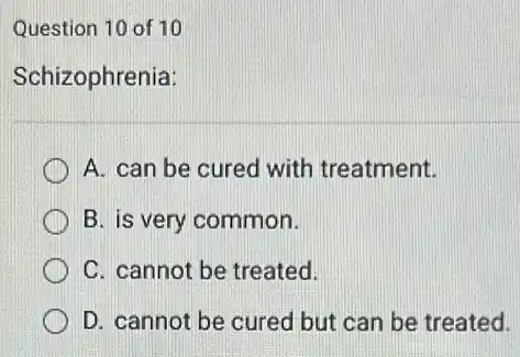 Question 10 of 10
Schizophrenia:
A. can be cured with treatment.
B. is very common.
C. cannot be treated.
D. cannot be cured but can be treated.