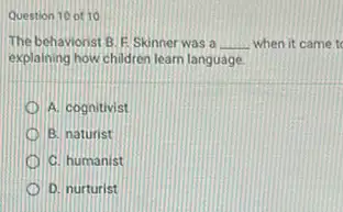 Question 10 of 10
The behaviorist B.E Skinner was a __ when it came to
explaining how children learn language.
A. cognitivist
B. naturist
C. humanist
D. nurturist