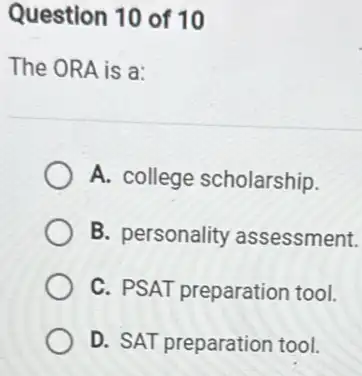 Question 10 of 10
The ORA is a:
A. college scholarship.
B. personality assessment.
C. PSAT preparation tool.
D. SAT preparation tool.