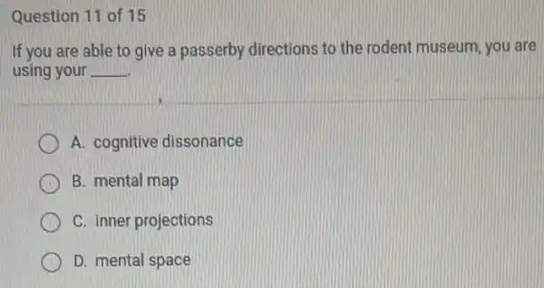 Question 11 of 15
If you are able to give a passerby directions to the rodent museum, you are
using your __
A. cognitive dissonance
B. mental map
C. inner projections
D. mental space