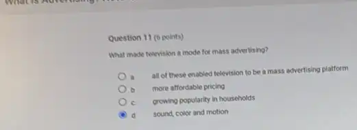 Question 11 (6 points)
What made television a mode for mass advertising?
all of these enabled television to be a mass advertising platform
more affordable pricing
growing popularity in households
d sound, color and motion