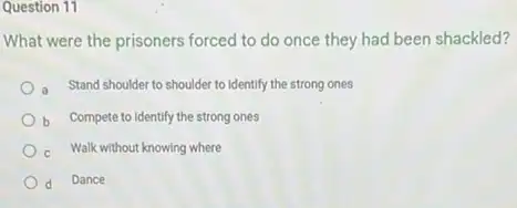 Question 11
What were the prisoners forced to do once they had been shackled?
a Stand shoulder to shoulder to identify the strong ones
b Compete to identify the strong ones
Walk without knowing where
d Dance