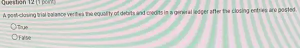 Question 12 (1 point)
A post-closing trial balance verifies the equality of debits and credits in a general ledger after the closing entries are posted.
True
OFalse