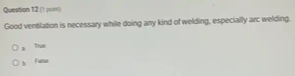 Question 12 (1 point)
Good ventilation is necessary while doing any kind of welding, especially arc welding.
a True
Ob False