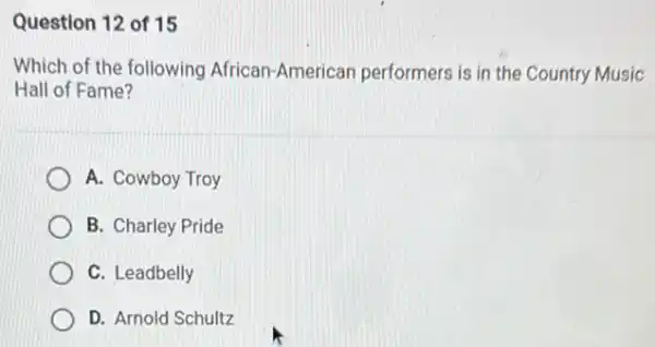 Question 12 of 15
Which of the following African-American performers is in the Country Music
Hall of Fame?
A. Cowboy Troy
B. Charley Pride
C. Leadbelly
D. Arnold Schultz