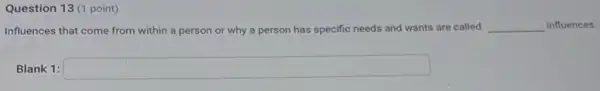 Question 13 (1 point)
Influences that come from within a person or why a person has specific needs and wants are called __ influences.
Blank 1: square