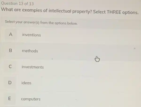 Question 13 of 13
What are examples of intellectual property?Select THREE options.
Select your answer(s) from the options below.
A inventions
B methods
investments
C
D ideas
E computers L