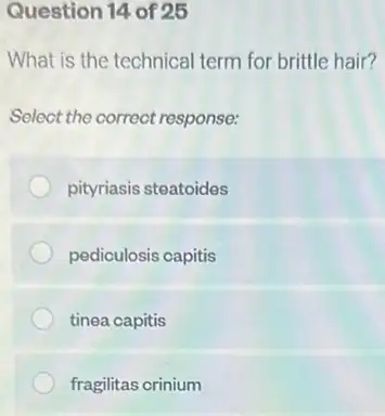 Question 14 of 25
What is the technical term for brittle hair?
Select the correct response:
pityriasis steatoides
pediculosis capitis
tinea capitis
fragilitas crinium