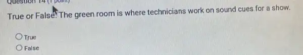 Question 14(1 point)
True or False: The green room is where technicians work on sound cues for a show.
True
False
