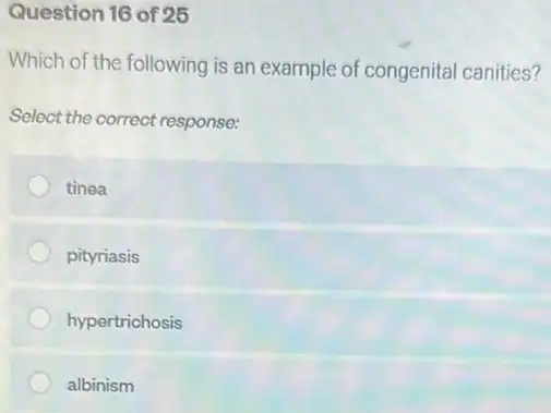 Question 16 of 25
Which of the following is an example of congenita canities?
Select the correct response:
tinea
pityriasis
hypertrichosis
albinism