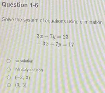 Question 1-6
Solve the system of equations using elimination
3x-7y=23
-3x+7y=17
no solution
infinitely solution
(-3,3)
(3,3)