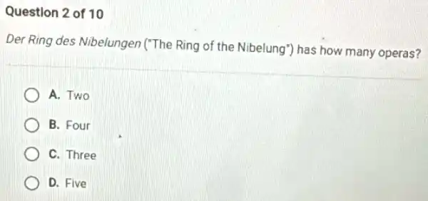 Question 2 of 10
Der Ring des Nibelungen ("The Ring of the Nibelung") has how many operas?
A. Two
B. Four
C. Three
D. Five